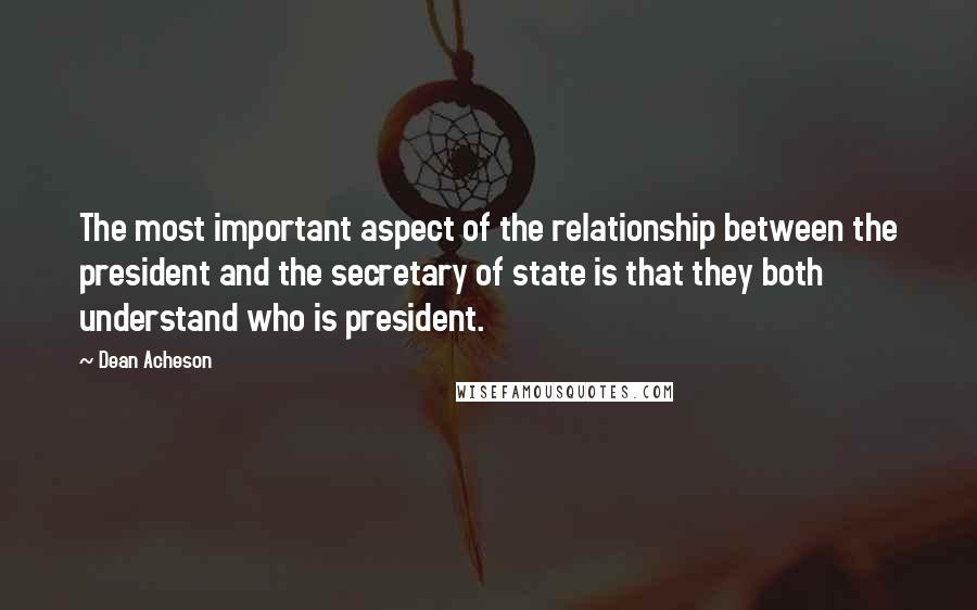 Dean Acheson Quotes: The most important aspect of the relationship between the president and the secretary of state is that they both understand who is president.