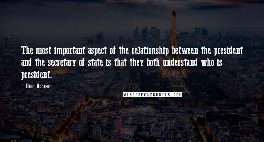 Dean Acheson Quotes: The most important aspect of the relationship between the president and the secretary of state is that they both understand who is president.