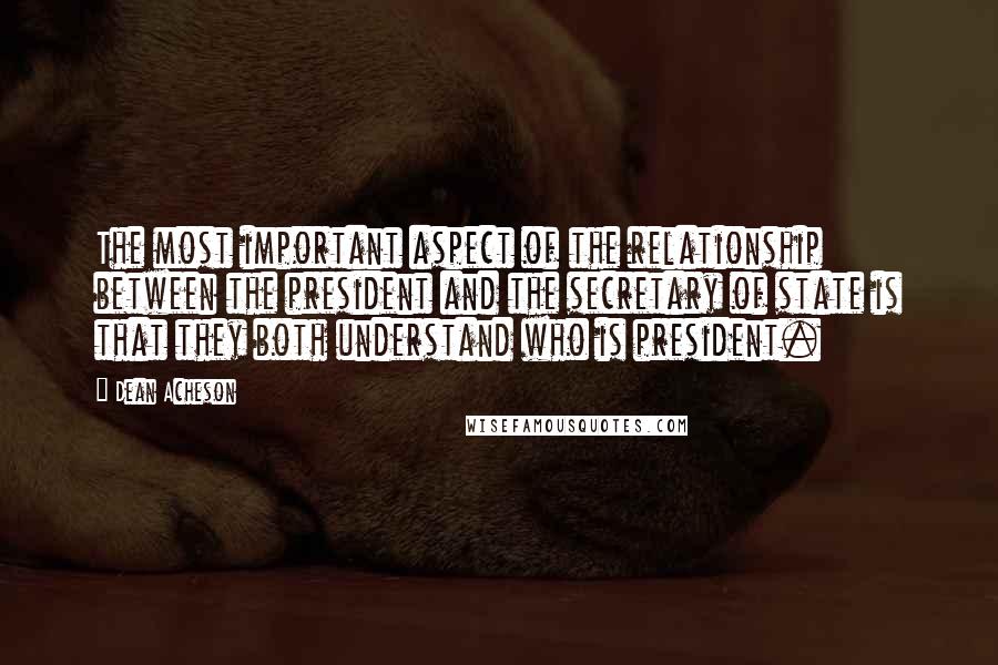 Dean Acheson Quotes: The most important aspect of the relationship between the president and the secretary of state is that they both understand who is president.