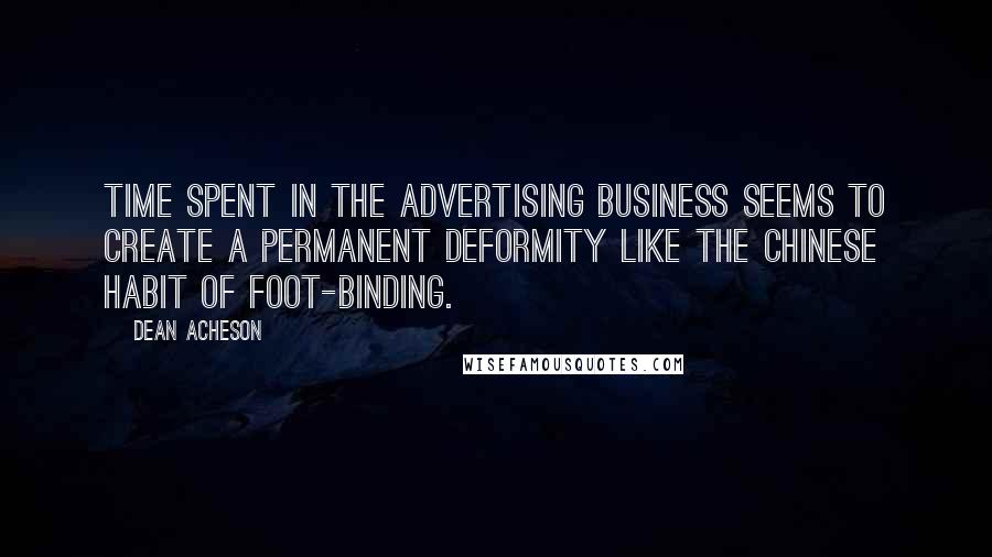 Dean Acheson Quotes: Time spent in the advertising business seems to create a permanent deformity like the Chinese habit of foot-binding.