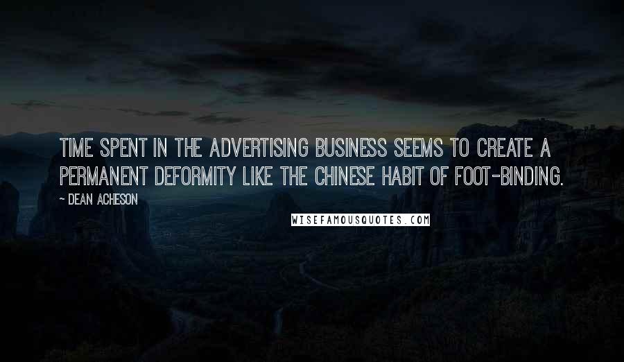 Dean Acheson Quotes: Time spent in the advertising business seems to create a permanent deformity like the Chinese habit of foot-binding.