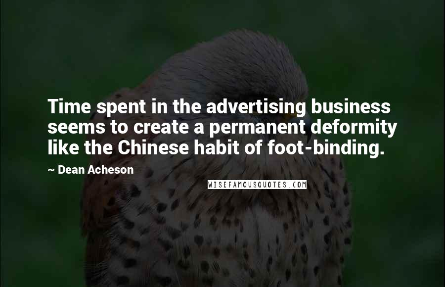 Dean Acheson Quotes: Time spent in the advertising business seems to create a permanent deformity like the Chinese habit of foot-binding.