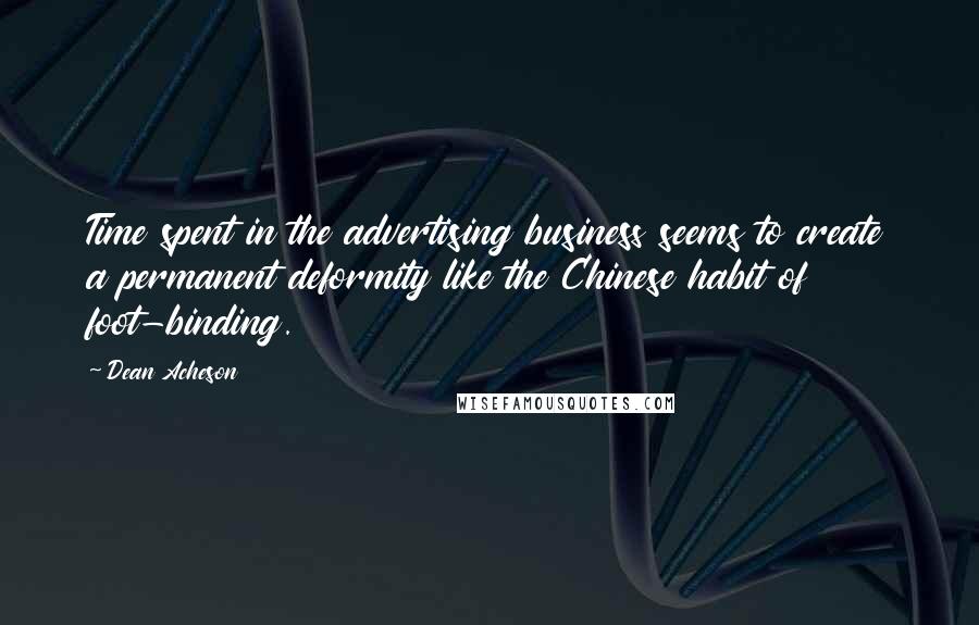 Dean Acheson Quotes: Time spent in the advertising business seems to create a permanent deformity like the Chinese habit of foot-binding.