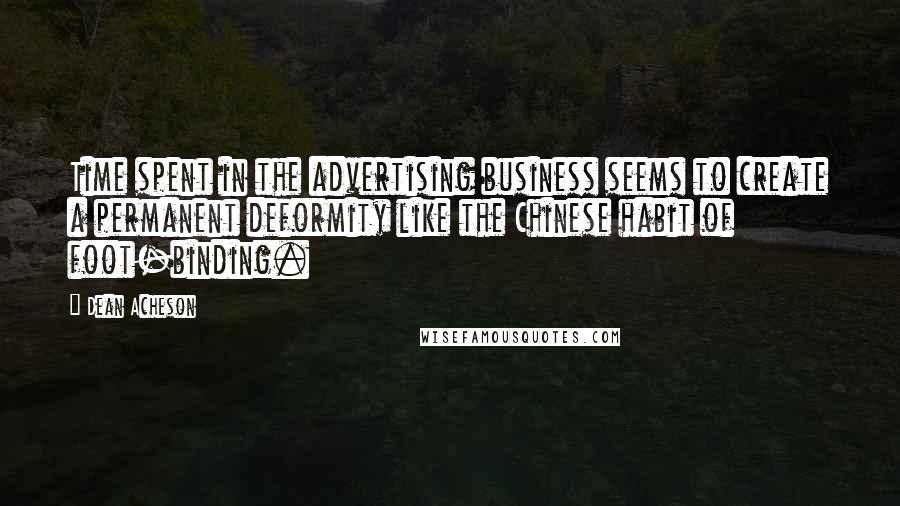 Dean Acheson Quotes: Time spent in the advertising business seems to create a permanent deformity like the Chinese habit of foot-binding.