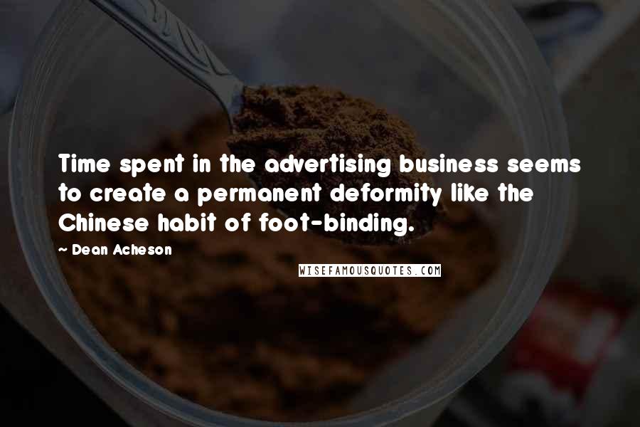 Dean Acheson Quotes: Time spent in the advertising business seems to create a permanent deformity like the Chinese habit of foot-binding.