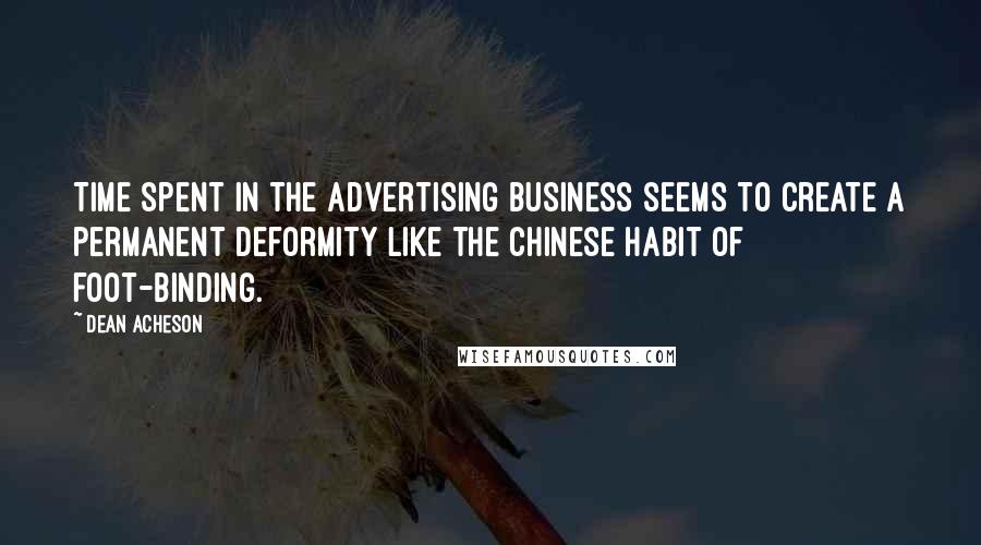 Dean Acheson Quotes: Time spent in the advertising business seems to create a permanent deformity like the Chinese habit of foot-binding.