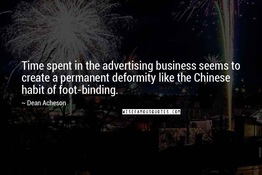 Dean Acheson Quotes: Time spent in the advertising business seems to create a permanent deformity like the Chinese habit of foot-binding.