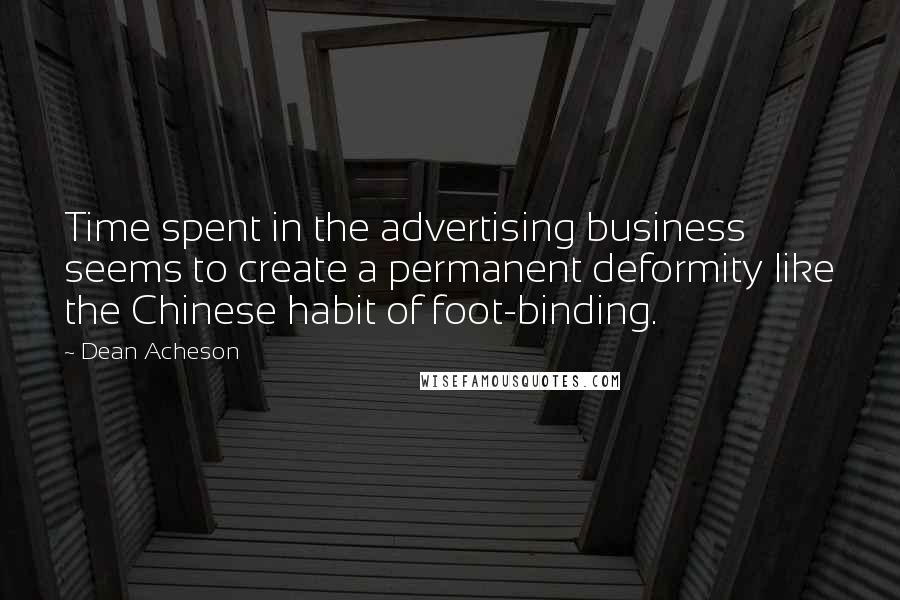 Dean Acheson Quotes: Time spent in the advertising business seems to create a permanent deformity like the Chinese habit of foot-binding.