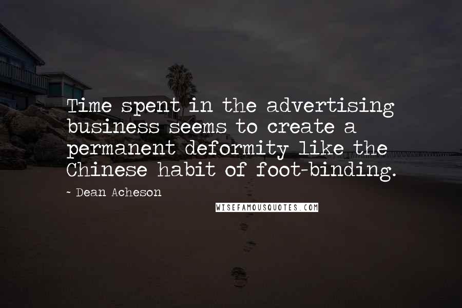 Dean Acheson Quotes: Time spent in the advertising business seems to create a permanent deformity like the Chinese habit of foot-binding.