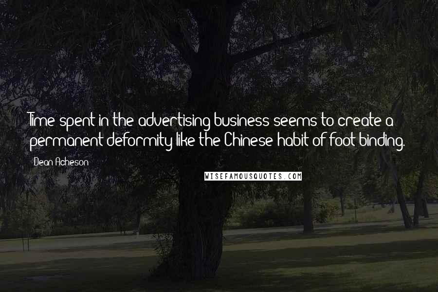 Dean Acheson Quotes: Time spent in the advertising business seems to create a permanent deformity like the Chinese habit of foot-binding.