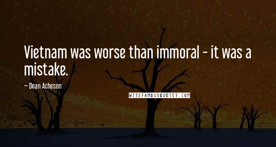 Dean Acheson Quotes: Vietnam was worse than immoral - it was a mistake.