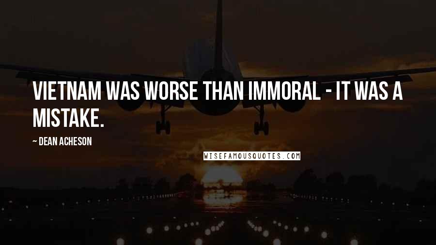 Dean Acheson Quotes: Vietnam was worse than immoral - it was a mistake.