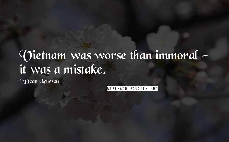 Dean Acheson Quotes: Vietnam was worse than immoral - it was a mistake.