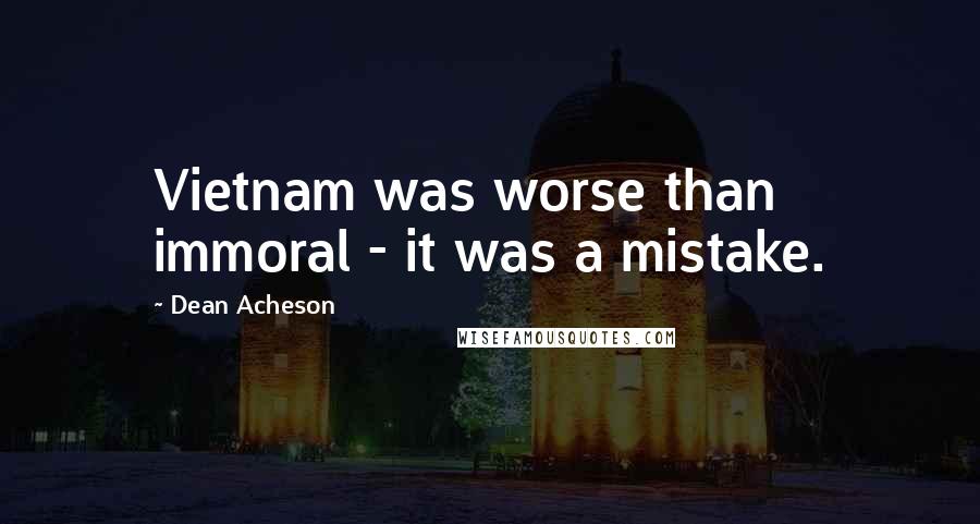 Dean Acheson Quotes: Vietnam was worse than immoral - it was a mistake.