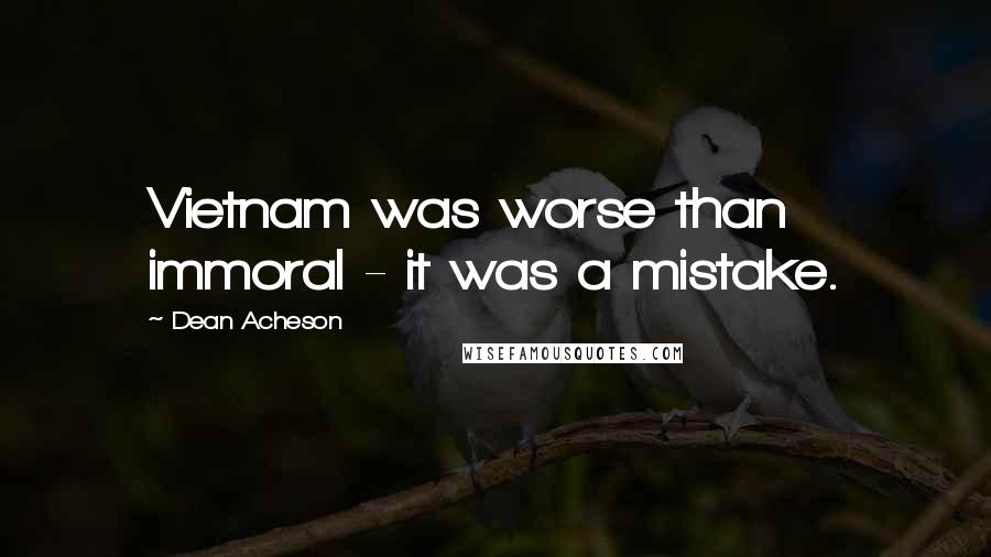 Dean Acheson Quotes: Vietnam was worse than immoral - it was a mistake.