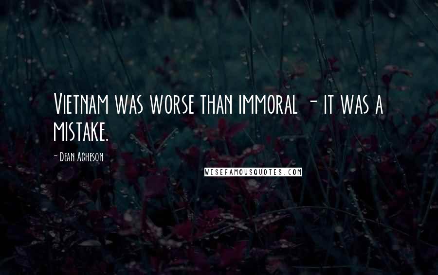 Dean Acheson Quotes: Vietnam was worse than immoral - it was a mistake.