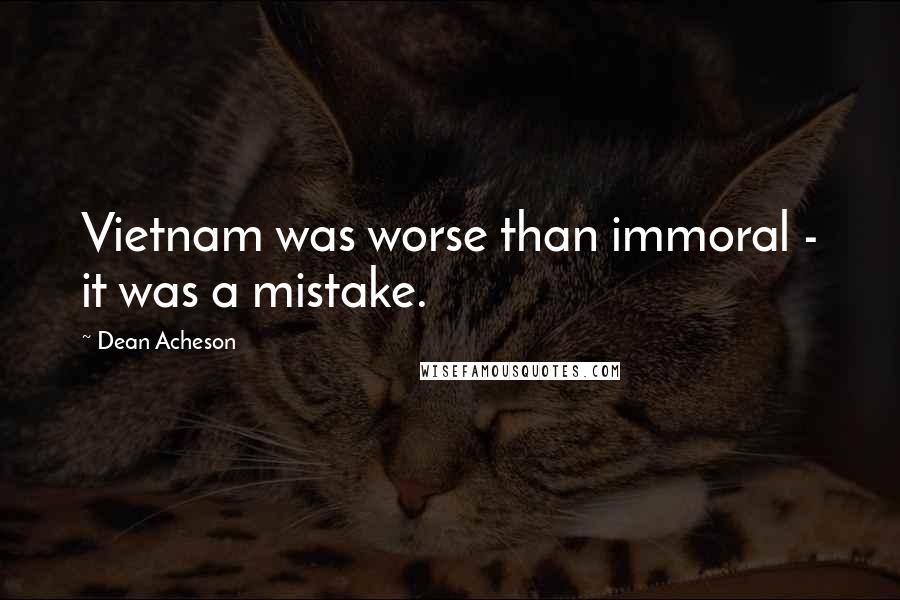 Dean Acheson Quotes: Vietnam was worse than immoral - it was a mistake.