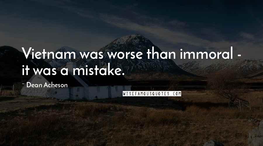 Dean Acheson Quotes: Vietnam was worse than immoral - it was a mistake.