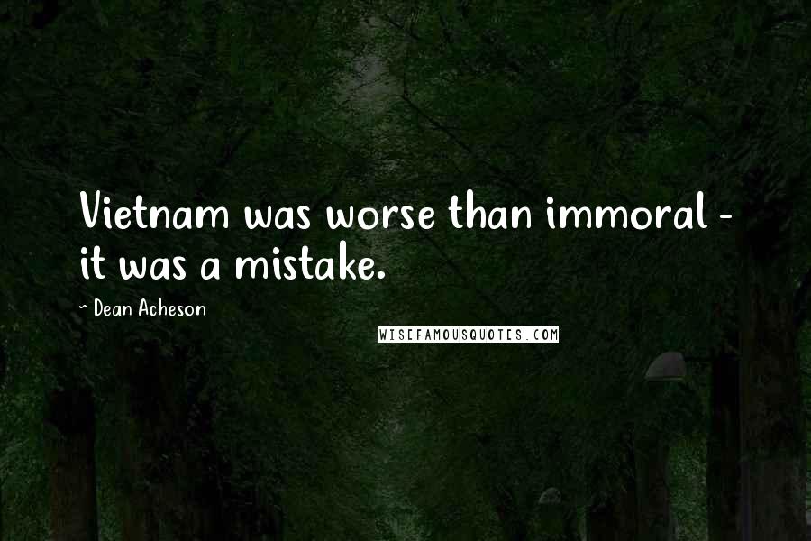 Dean Acheson Quotes: Vietnam was worse than immoral - it was a mistake.