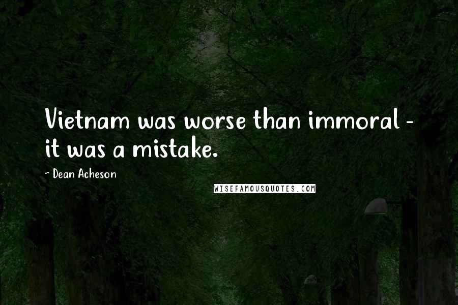 Dean Acheson Quotes: Vietnam was worse than immoral - it was a mistake.