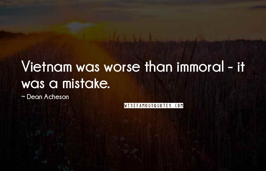 Dean Acheson Quotes: Vietnam was worse than immoral - it was a mistake.