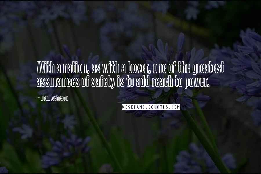 Dean Acheson Quotes: With a nation, as with a boxer, one of the greatest assurances of safety is to add reach to power.