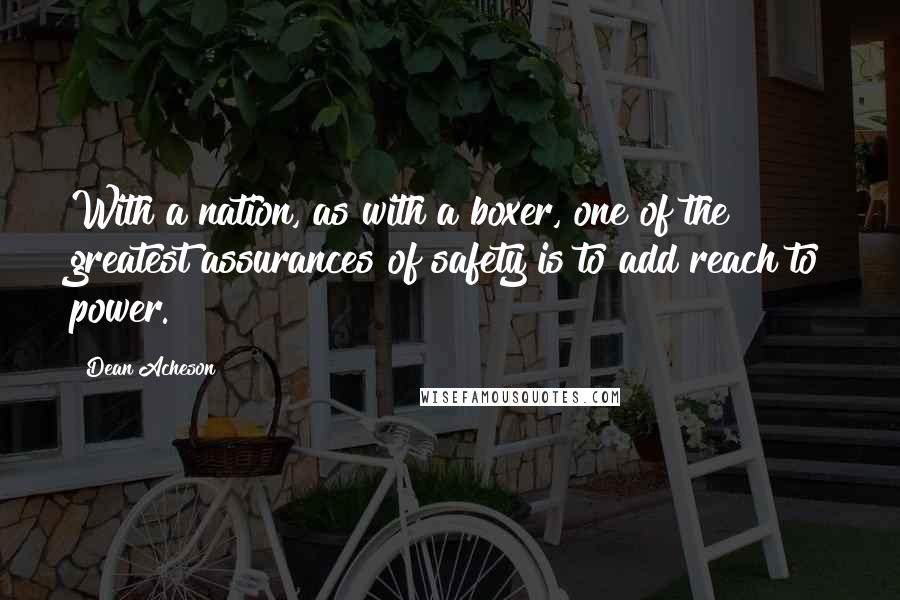 Dean Acheson Quotes: With a nation, as with a boxer, one of the greatest assurances of safety is to add reach to power.