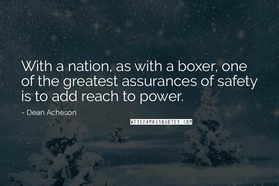 Dean Acheson Quotes: With a nation, as with a boxer, one of the greatest assurances of safety is to add reach to power.