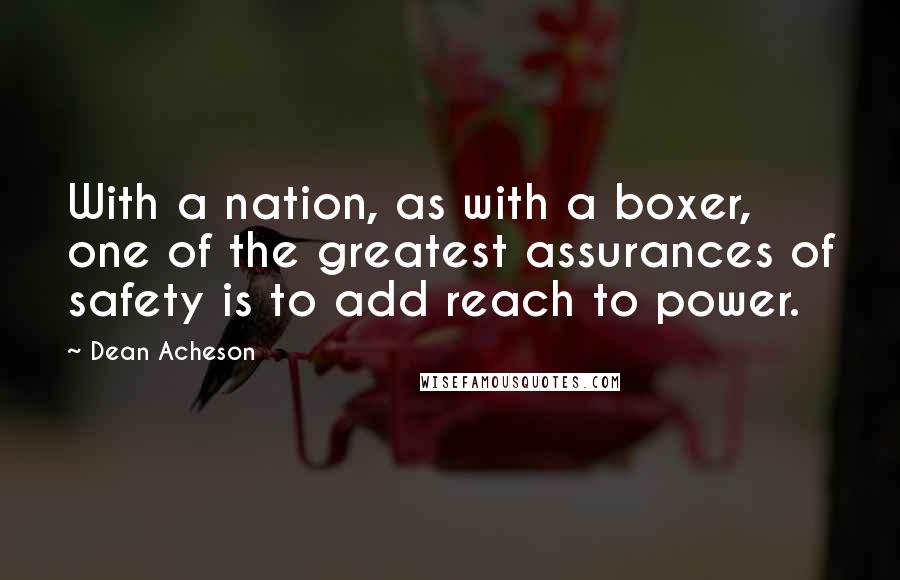 Dean Acheson Quotes: With a nation, as with a boxer, one of the greatest assurances of safety is to add reach to power.