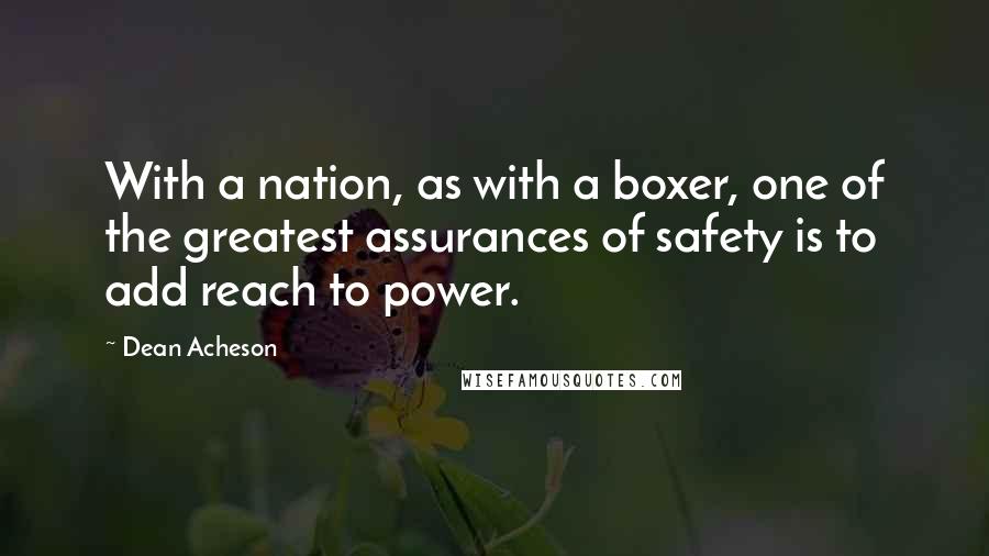 Dean Acheson Quotes: With a nation, as with a boxer, one of the greatest assurances of safety is to add reach to power.