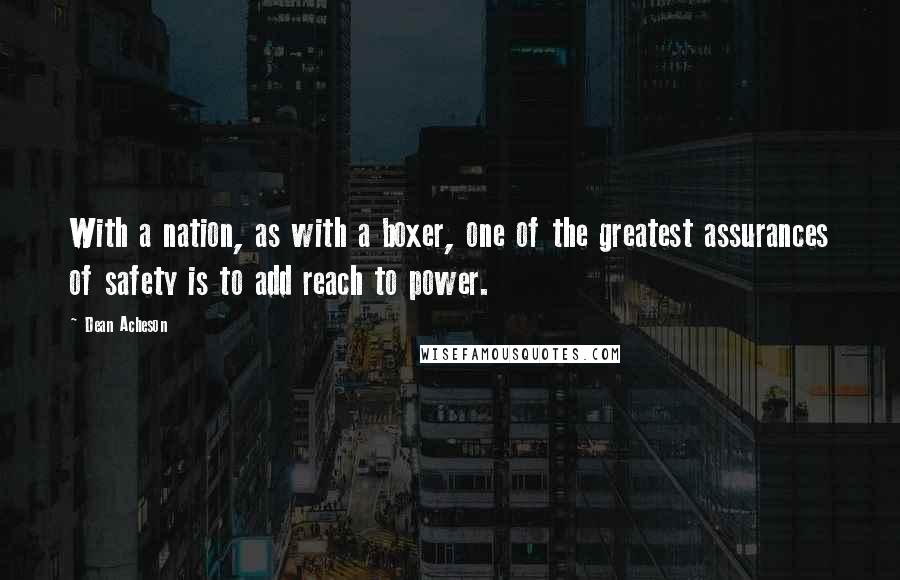 Dean Acheson Quotes: With a nation, as with a boxer, one of the greatest assurances of safety is to add reach to power.