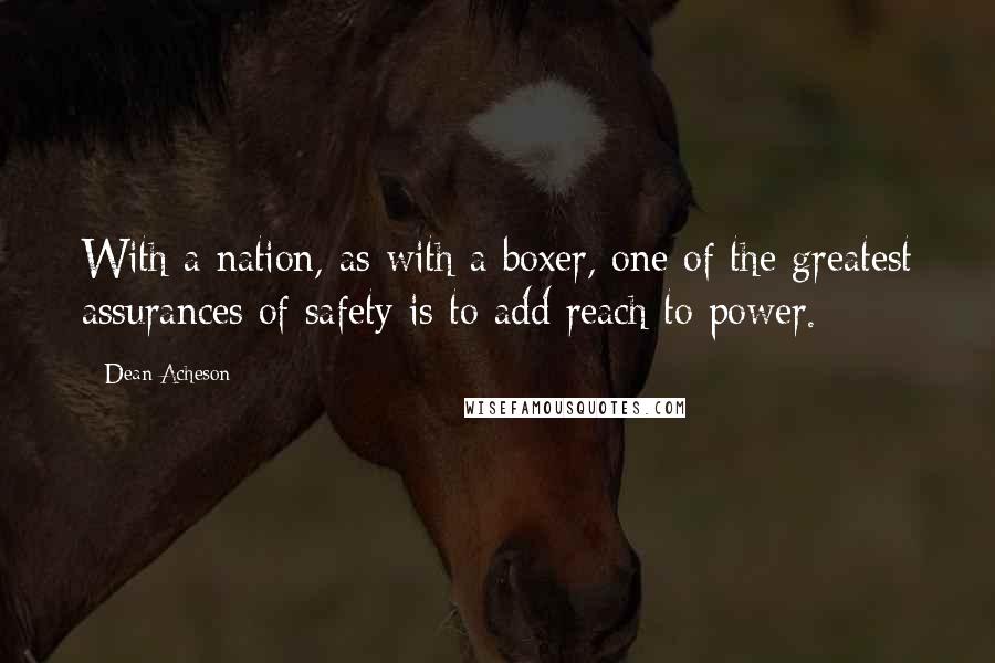 Dean Acheson Quotes: With a nation, as with a boxer, one of the greatest assurances of safety is to add reach to power.