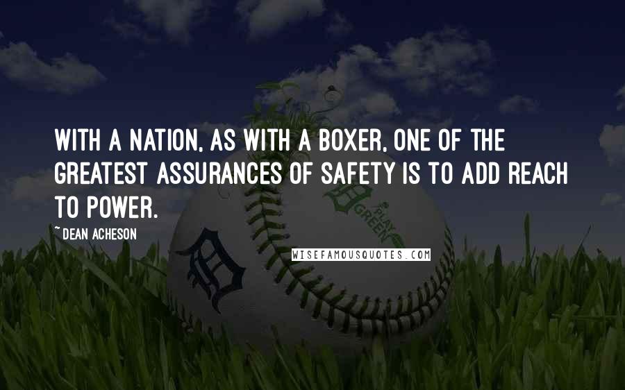 Dean Acheson Quotes: With a nation, as with a boxer, one of the greatest assurances of safety is to add reach to power.