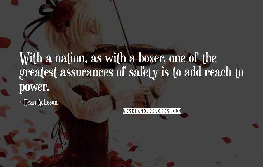 Dean Acheson Quotes: With a nation, as with a boxer, one of the greatest assurances of safety is to add reach to power.