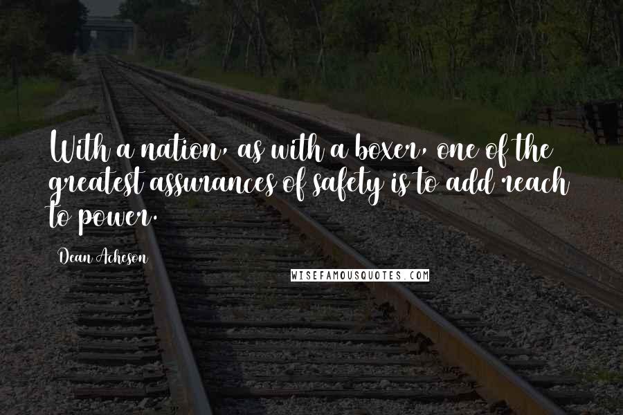 Dean Acheson Quotes: With a nation, as with a boxer, one of the greatest assurances of safety is to add reach to power.