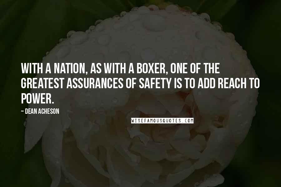 Dean Acheson Quotes: With a nation, as with a boxer, one of the greatest assurances of safety is to add reach to power.