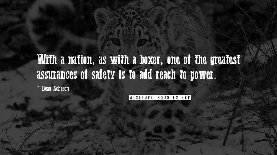 Dean Acheson Quotes: With a nation, as with a boxer, one of the greatest assurances of safety is to add reach to power.