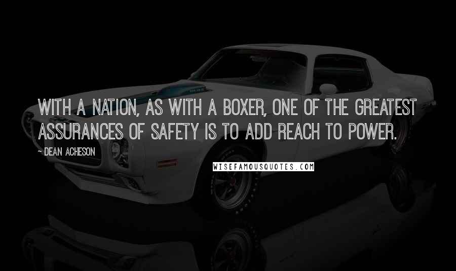 Dean Acheson Quotes: With a nation, as with a boxer, one of the greatest assurances of safety is to add reach to power.