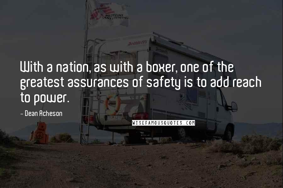 Dean Acheson Quotes: With a nation, as with a boxer, one of the greatest assurances of safety is to add reach to power.