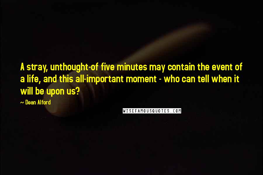 Dean Alford Quotes: A stray, unthought-of five minutes may contain the event of a life, and this all-important moment - who can tell when it will be upon us?