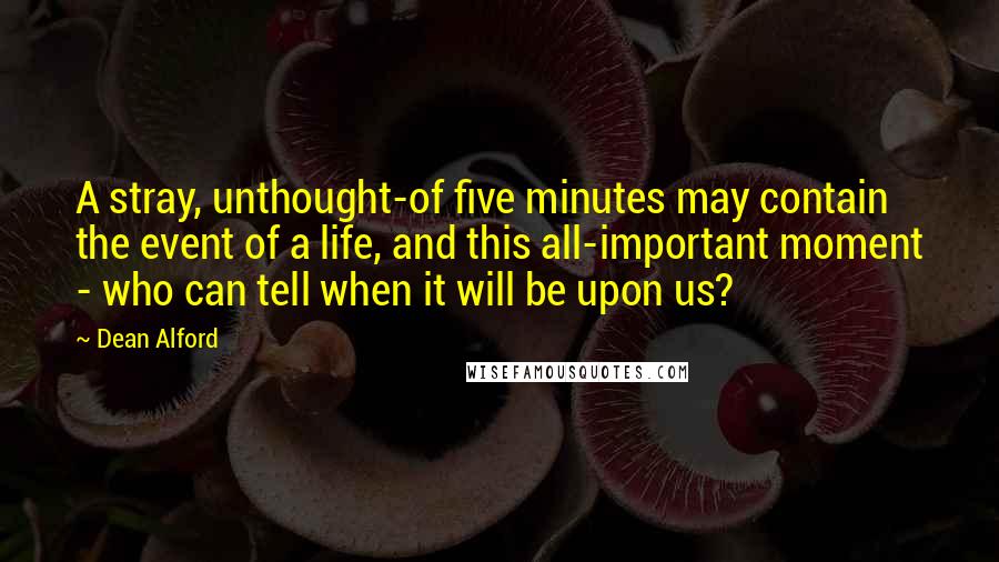 Dean Alford Quotes: A stray, unthought-of five minutes may contain the event of a life, and this all-important moment - who can tell when it will be upon us?