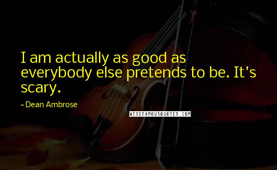 Dean Ambrose Quotes: I am actually as good as everybody else pretends to be. It's scary.