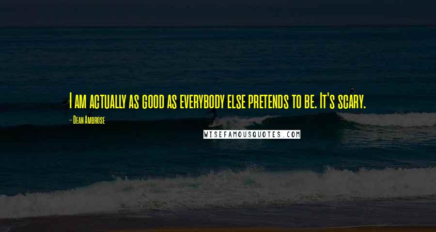 Dean Ambrose Quotes: I am actually as good as everybody else pretends to be. It's scary.