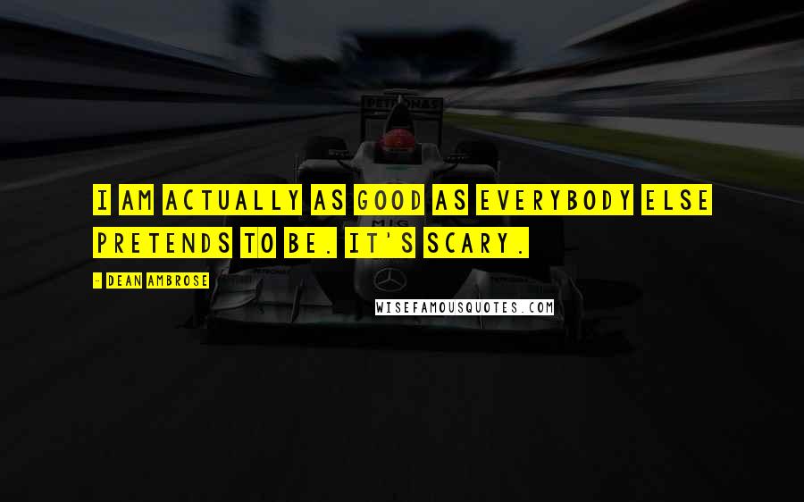 Dean Ambrose Quotes: I am actually as good as everybody else pretends to be. It's scary.