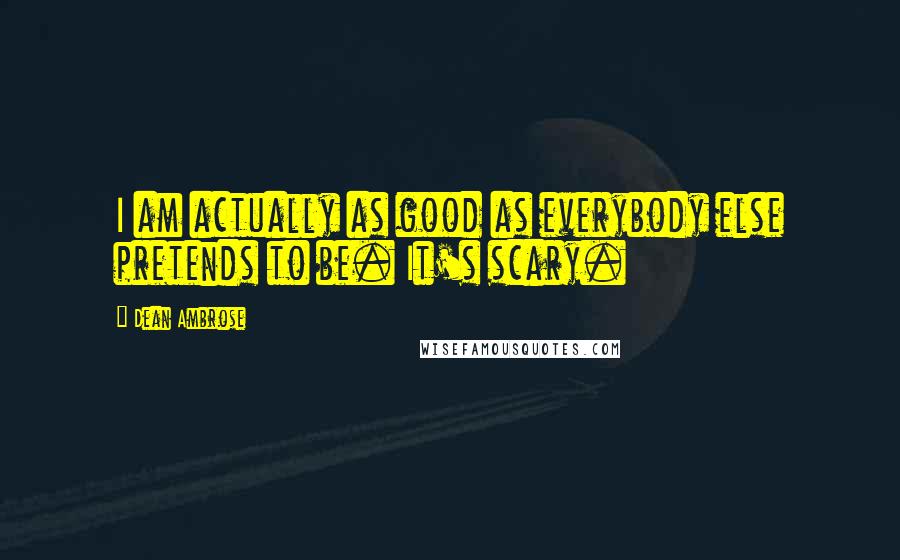 Dean Ambrose Quotes: I am actually as good as everybody else pretends to be. It's scary.