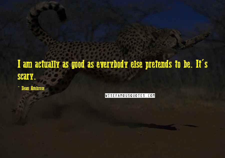 Dean Ambrose Quotes: I am actually as good as everybody else pretends to be. It's scary.