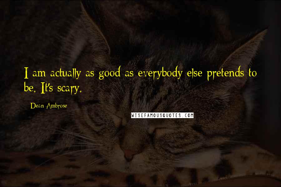 Dean Ambrose Quotes: I am actually as good as everybody else pretends to be. It's scary.