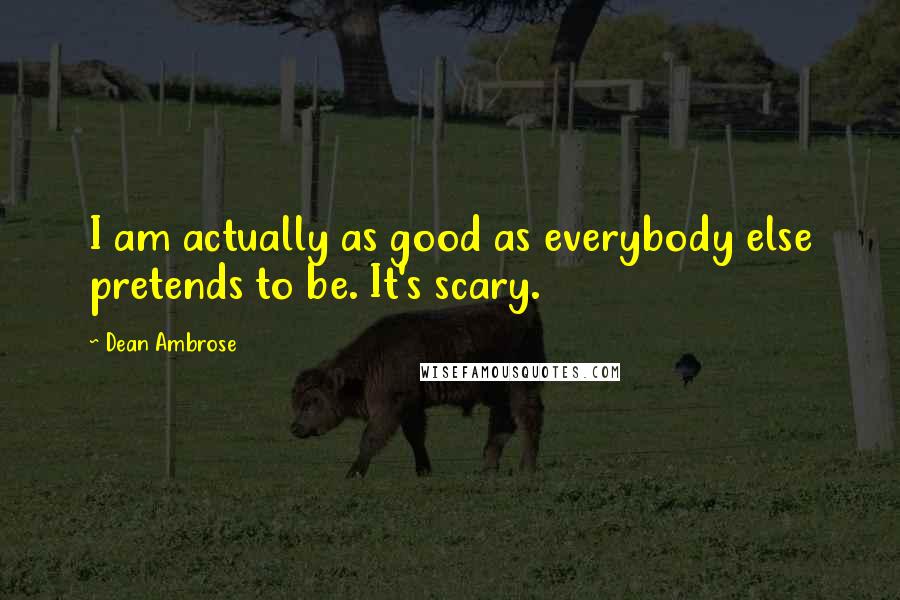 Dean Ambrose Quotes: I am actually as good as everybody else pretends to be. It's scary.