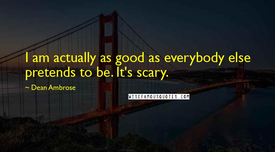 Dean Ambrose Quotes: I am actually as good as everybody else pretends to be. It's scary.