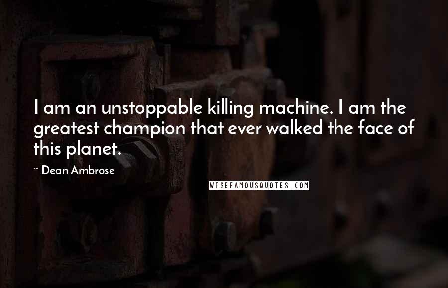 Dean Ambrose Quotes: I am an unstoppable killing machine. I am the greatest champion that ever walked the face of this planet.